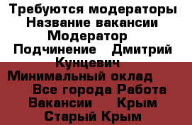 Требуются модераторы › Название вакансии ­ Модератор › Подчинение ­ Дмитрий Кунцевич › Минимальный оклад ­ 1 000 - Все города Работа » Вакансии   . Крым,Старый Крым